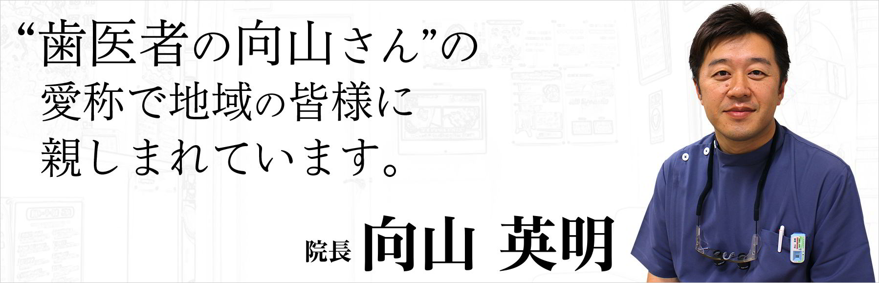 “歯医者の向山さん”の愛称で地域の皆様に親しまれています。 院長 向山 英明